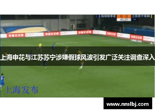 上海申花与江苏苏宁涉嫌假球风波引发广泛关注调查深入