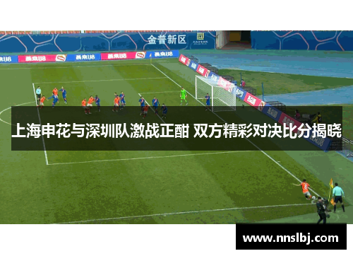 上海申花与深圳队激战正酣 双方精彩对决比分揭晓