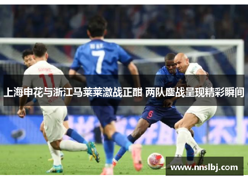 上海申花与浙江马莱莱激战正酣 两队鏖战呈现精彩瞬间
