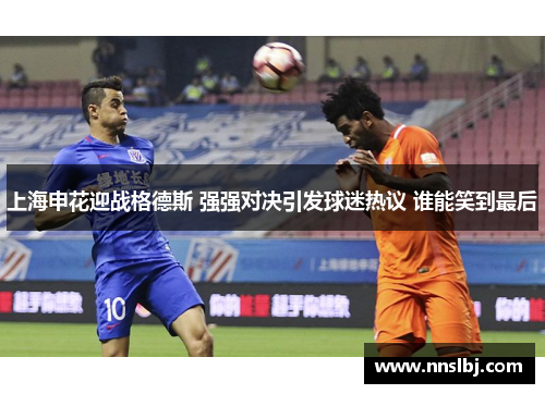 上海申花迎战格德斯 强强对决引发球迷热议 谁能笑到最后