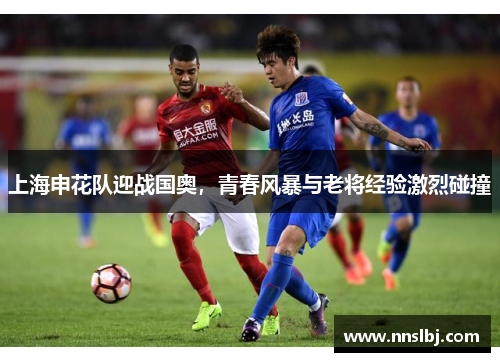 上海申花队迎战国奥，青春风暴与老将经验激烈碰撞