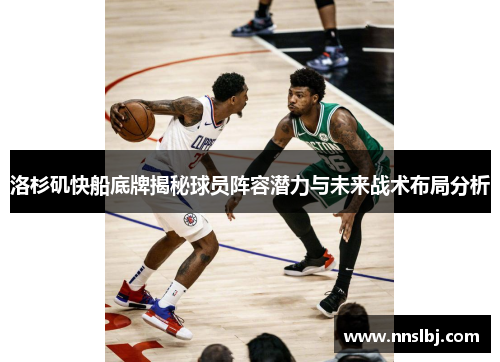 洛杉矶快船底牌揭秘球员阵容潜力与未来战术布局分析